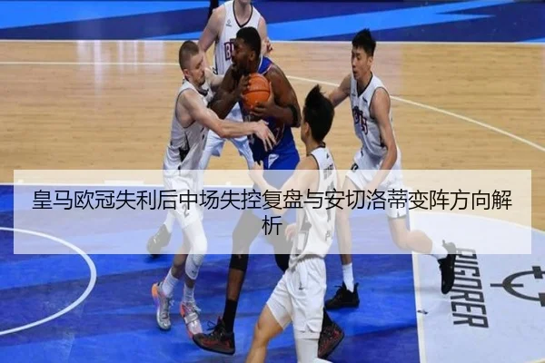 皇马欧冠失利后中场失控复盘与安切洛蒂变阵方向解析