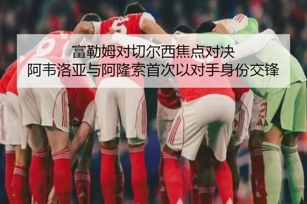 富勒姆对切尔西焦点对决 阿韦洛亚与阿隆索首次以对手身份交锋