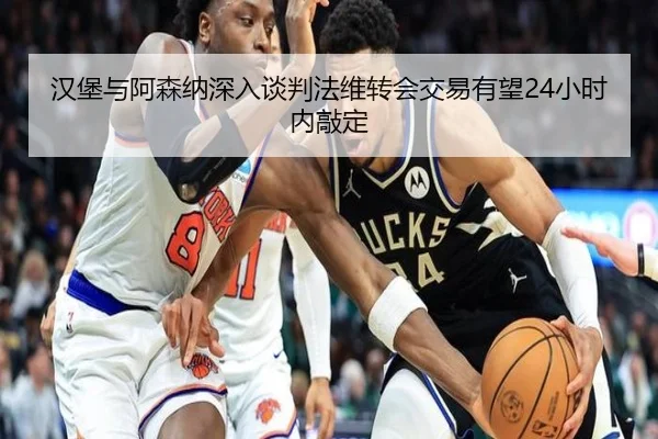 汉堡与阿森纳深入谈判法维转会交易有望24小时内敲定