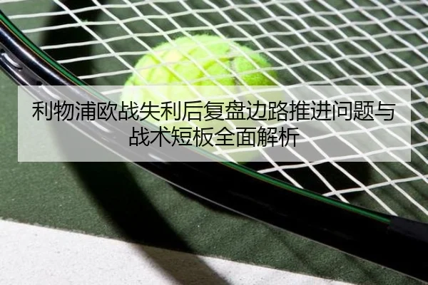 利物浦欧战失利后复盘边路推进问题与战术短板全面解析