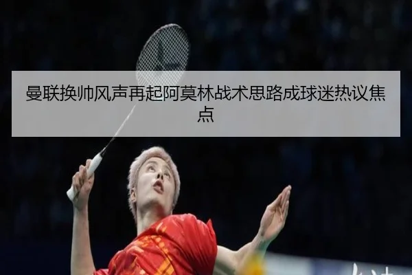 曼联换帅风声再起阿莫林战术思路成球迷热议焦点
