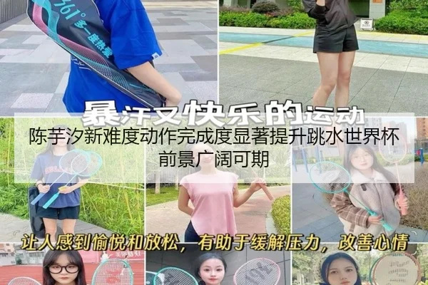 陈芋汐新难度动作完成度显著提升跳水世界杯前景广阔可期